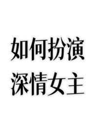 如何扮演深情女主笔趣阁无弹窗