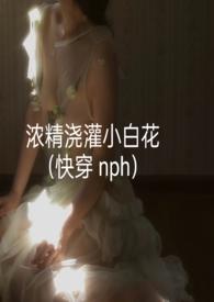 浓精浇灌小白花(快穿 nph)作者 轻梦状态