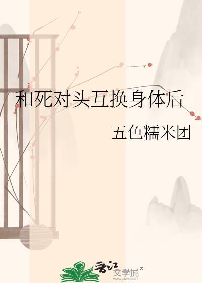和死对头互换身体后做了1v1青梅