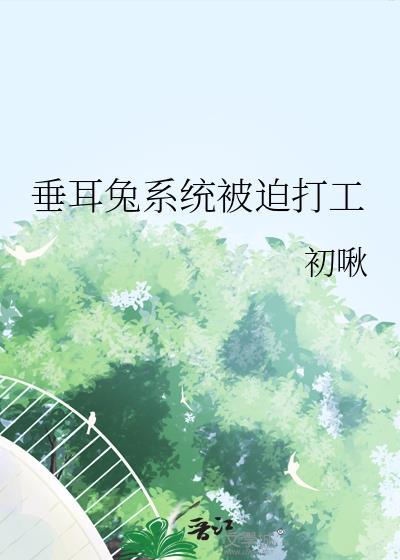 垂耳兔系统被迫打工TXT百度