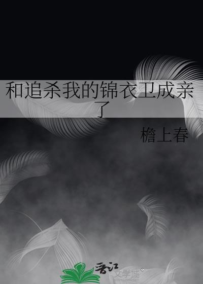 和追杀我的锦衣卫成亲了漫画免费阅