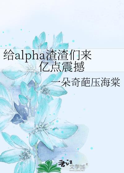 给alpha渣渣们来亿点震撼txt
