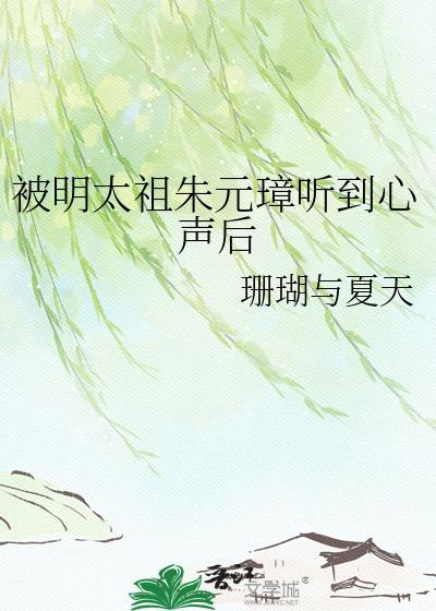 被明太祖朱元璋听到心声后 珊瑚与夏天 免费