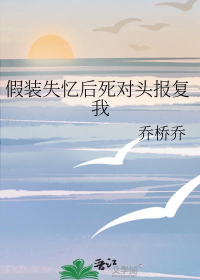 假装失忆后死对头报复我gl